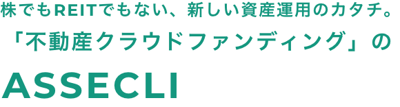 株でもREITでもでもない、新しい資産運用のカタチ。「不動産クラウドファンディング」のASSECLI